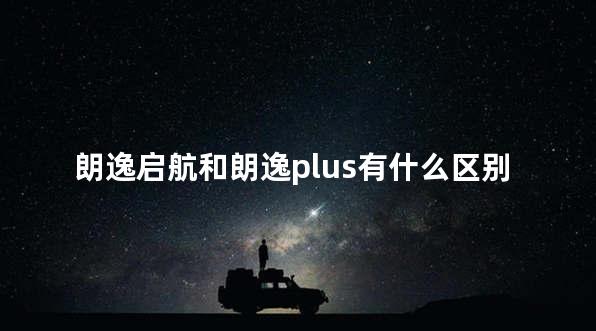 朗逸启航和朗逸plus有什么区别 朗逸plus和朗逸怎么区分